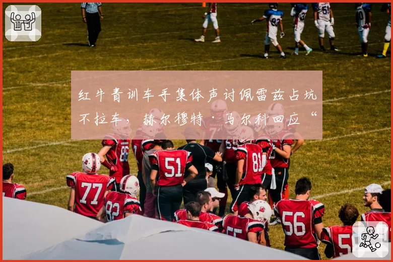 红牛青训车手集体声讨佩雷兹占坑不拉车，赫尔穆特·马尔科回应“我们只看数据”引爆围场