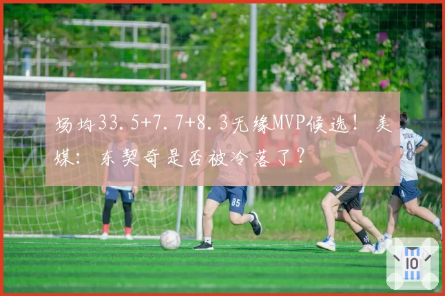 场均33.5+7.7+8.3无缘MVP候选！美媒：东契奇是否被冷落了？