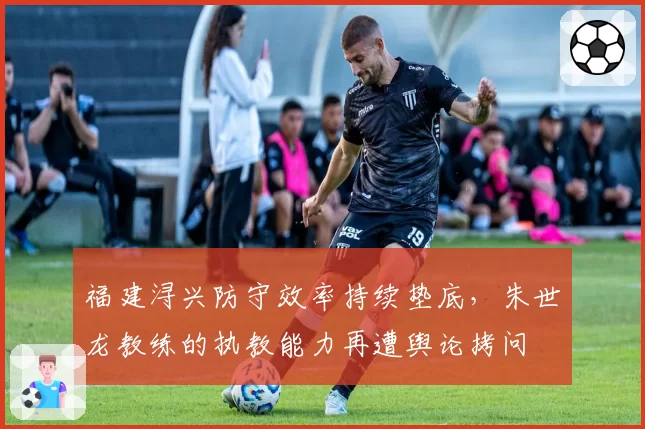 福建浔兴防守效率持续垫底,朱世龙教练的执教能力再遭舆论拷问