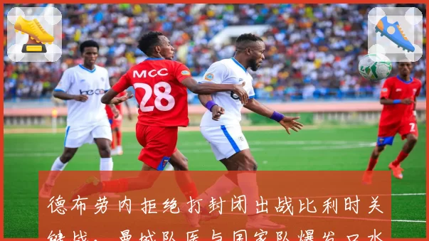 德布劳内拒绝打封闭出战比利时关键战，曼城队医与国家队爆发口水战
