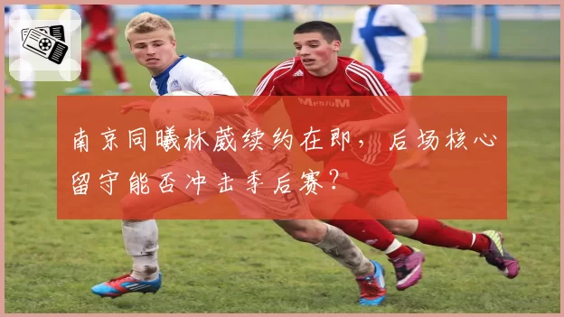 南京同曦林葳续约在即,后场核心留守能否冲击季后赛?