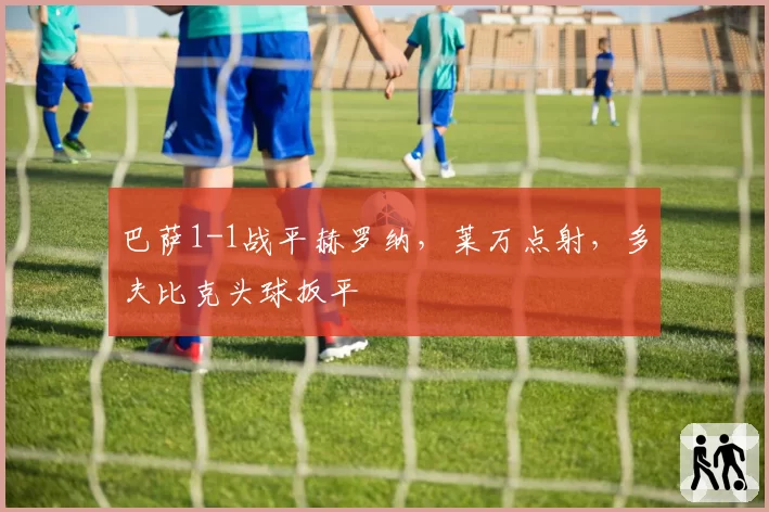 巴萨1-1战平赫罗纳,莱万点射,多夫比克头球扳平