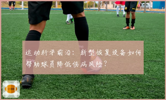 运动科学前沿：新型恢复设备如何帮助球员降低伤病风险？