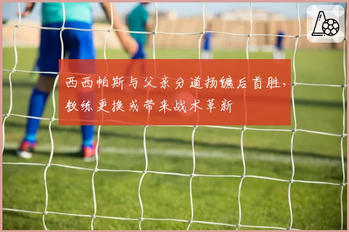 西西帕斯与父亲分道扬镳后首胜，教练更换或带来战术革新