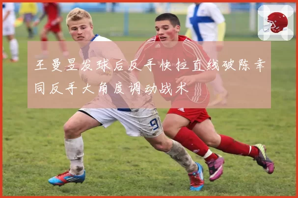 王曼昱发球后反手快拉直线破陈幸同反手大角度调动战术