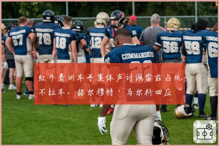 红牛青训车手集体声讨佩雷兹占坑不拉车，赫尔穆特·马尔科回应“我们只看数据”引爆围场
