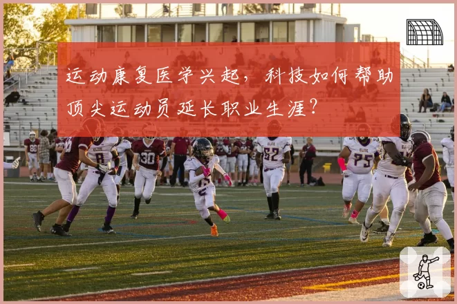 运动康复医学兴起，科技如何帮助顶尖运动员延长职业生涯？