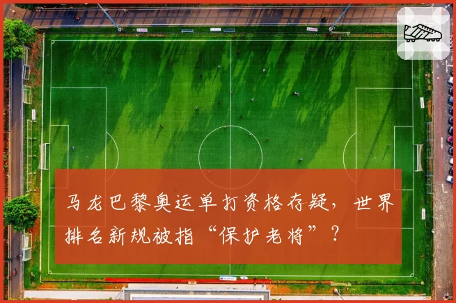 马龙巴黎奥运单打资格存疑，世界排名新规被指“保护老将”？