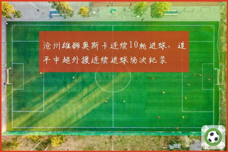 沧州雄狮奥斯卡连续10轮进球，追平中超外援连续进球场次纪录