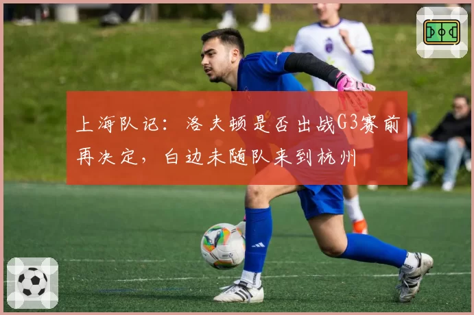 上海队记：洛夫顿是否出战G3赛前再决定，白边未随队来到杭州