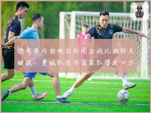德布劳内拒绝打封闭出战比利时关键战，曼城队医与国家队爆发口水战