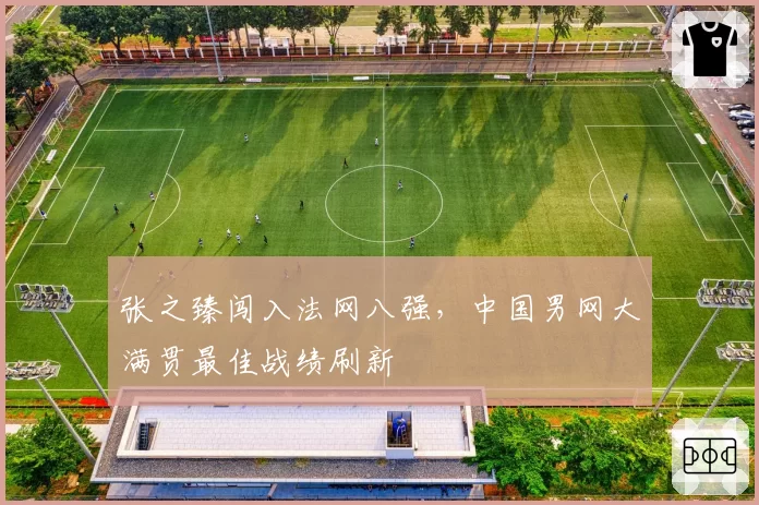 张之臻闯入法网八强，中国男网大满贯最佳战绩刷新