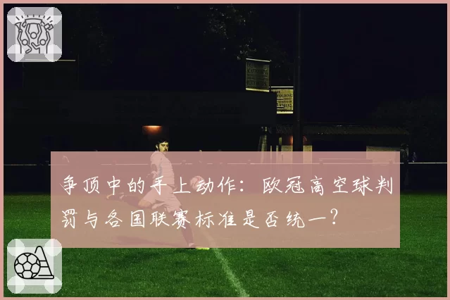 争顶中的手上动作：欧冠高空球判罚与各国联赛标准是否统一？