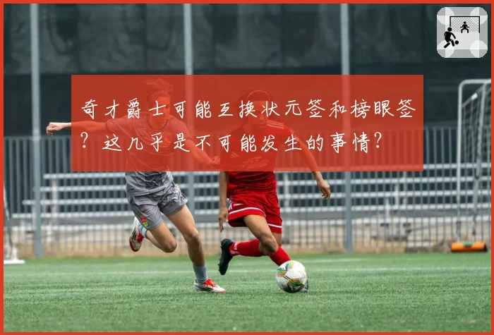 奇才爵士可能互换状元签和榜眼签？这几乎是不可能发生的事情？