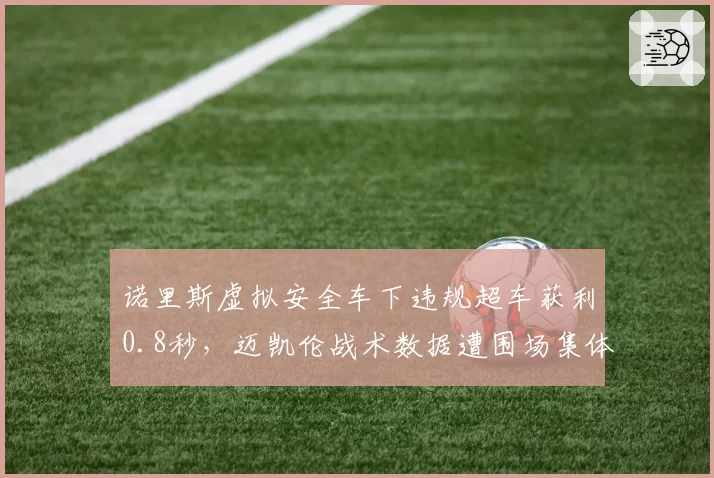 诺里斯虚拟安全车下违规超车获利0.8秒,迈凯伦战术数据遭围场集体分析