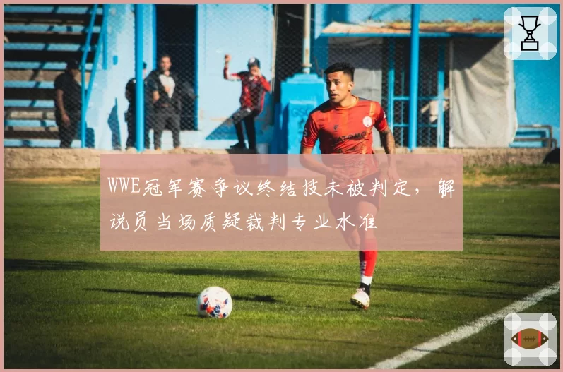 WWE冠军赛争议终结技未被判定，解说员当场质疑裁判专业水准