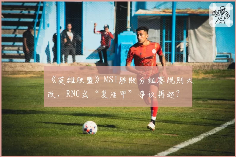《英雄联盟》MSI胜败分组赛规则大改，RNG式“复活甲”争议再起？