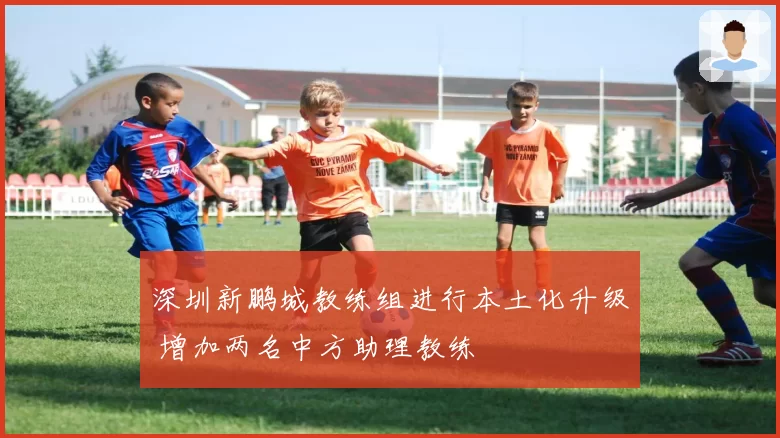 深圳新鹏城教练组进行本土化升级 增加两名中方助理教练