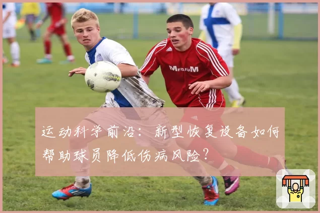 运动科学前沿:新型恢复设备如何帮助球员降低伤病风险?