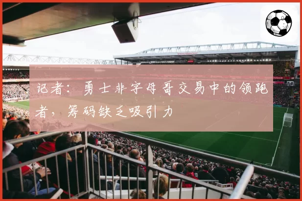 记者：勇士非字母哥交易中的领跑者，筹码缺乏吸引力