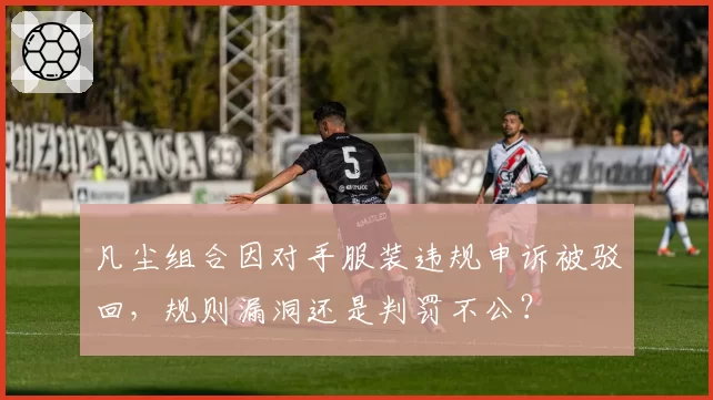 凡尘组合因对手服装违规申诉被驳回，规则漏洞还是判罚不公？