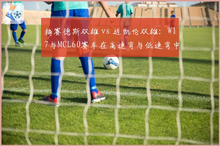 梅赛德斯双雄 vs 迈凯伦双雄：W17与MCL60赛车在高速弯与低速弯中的车手适应度对比