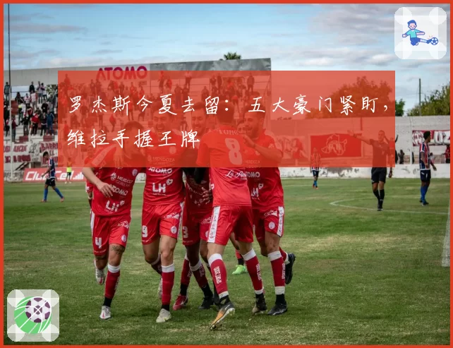 罗杰斯今夏去留：五大豪门紧盯，维拉手握王牌