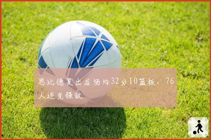恩比德复出后场均32分10篮板，76人连克强敌
