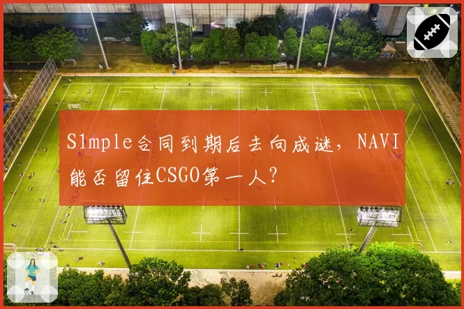 S1mple合同到期后去向成谜，NAVI能否留住CSGO第一人？