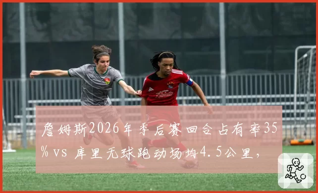 詹姆斯2026年季后赛回合占有率35% vs 库里无球跑动场均4.5公里，湖人勇士核心负荷差异对比