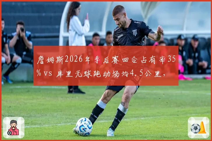詹姆斯2026年季后赛回合占有率35% vs 库里无球跑动场均4.5公里，湖人勇士核心负荷差异对比