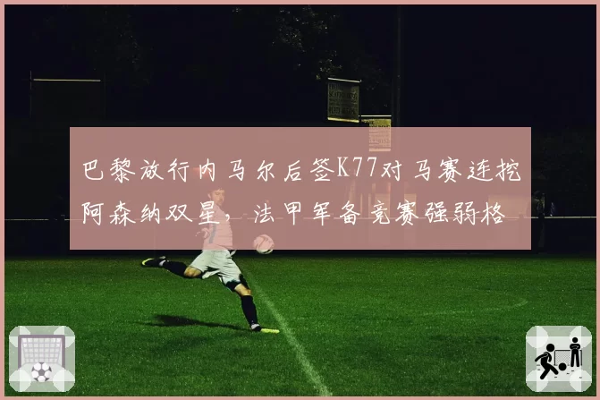 巴黎放行内马尔后签K77对马赛连挖阿森纳双星,法甲军备竞赛强弱格局再洗牌__br_