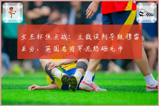 女王杯焦点战：主裁误判导致穆雷丢分，英国名将罕见怒砸毛巾