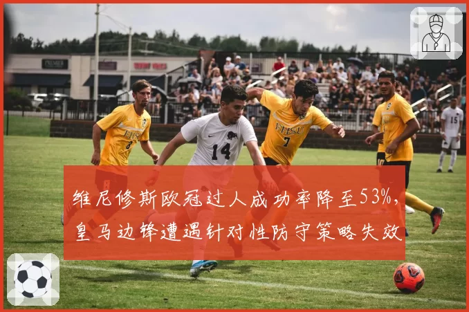 维尼修斯欧冠过人成功率降至53%，皇马边锋遭遇针对性防守策略失效？