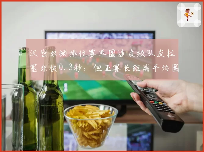 汉密尔顿排位赛单圈速度较队友拉塞尔快0.3秒，但正赛长距离平均圈速反被超0.15秒