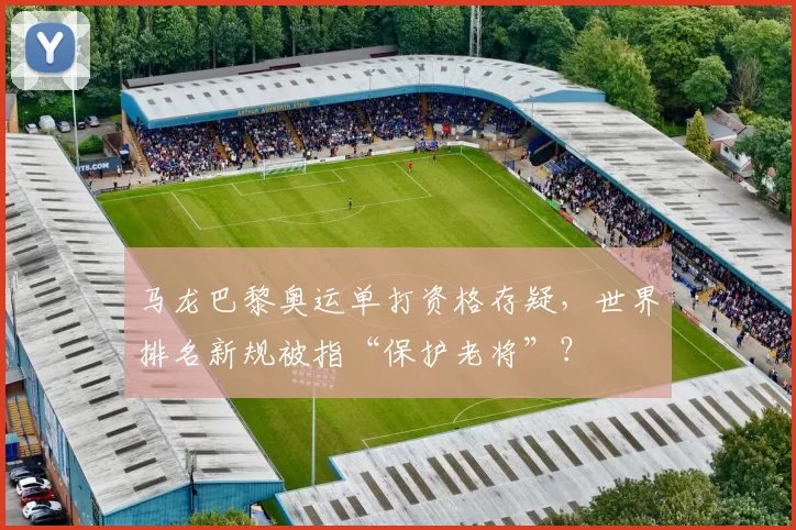 马龙巴黎奥运单打资格存疑，世界排名新规被指“保护老将”？