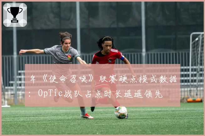 年《使命召唤》联赛硬点模式数据：OpTic战队占点时长遥遥领先