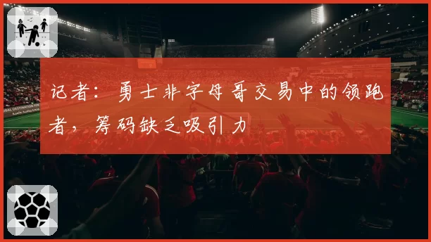 记者：勇士非字母哥交易中的领跑者，筹码缺乏吸引力