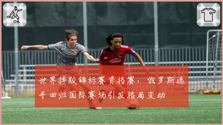 世界摔跤锦标赛资格赛，俄罗斯选手回归国际赛场引发格局变动