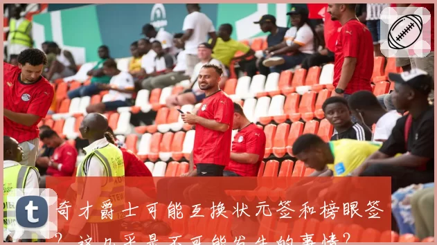 奇才爵士可能互换状元签和榜眼签？这几乎是不可能发生的事情？