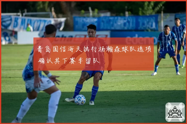 青岛国信海天执行杨瀚森球队选项 确认其下赛季留队