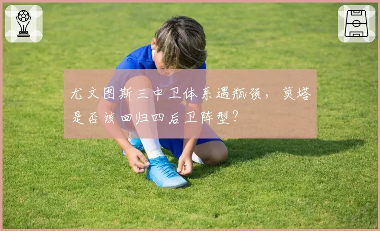 尤文图斯三中卫体系遇瓶颈，莫塔是否该回归四后卫阵型？