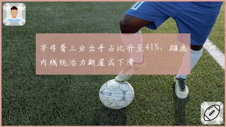 字母哥三分出手占比升至41%，雄鹿内线统治力断崖式下滑