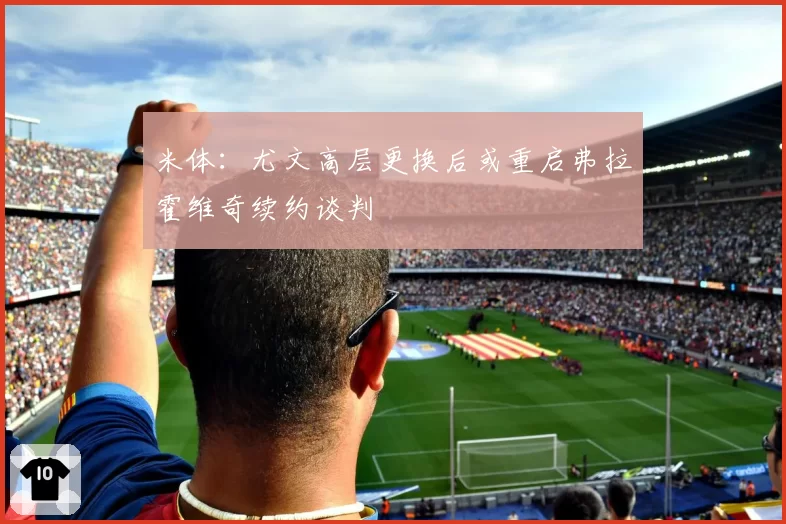 米体:尤文高层更换后或重启弗拉霍维奇续约谈判