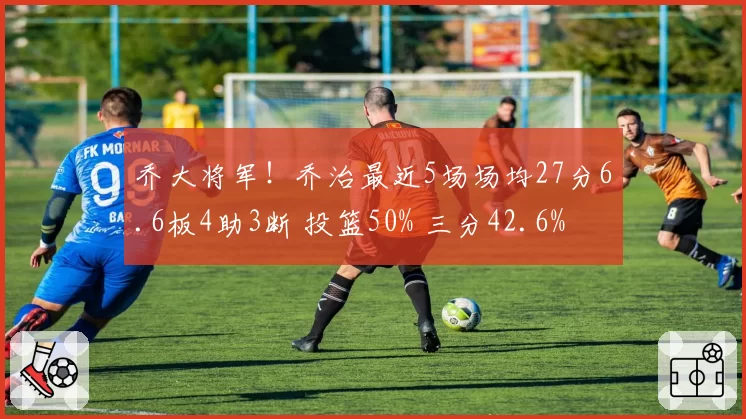 乔大将军!乔治最近5场场均27分6.6板4助3断 投篮50% 三分42.6%