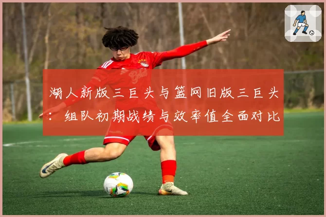 湖人新版三巨头与篮网旧版三巨头：组队初期战绩与效率值全面对比