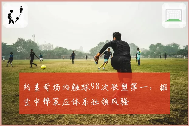 约基奇场均触球98次联盟第一，掘金中锋策应体系独领风骚