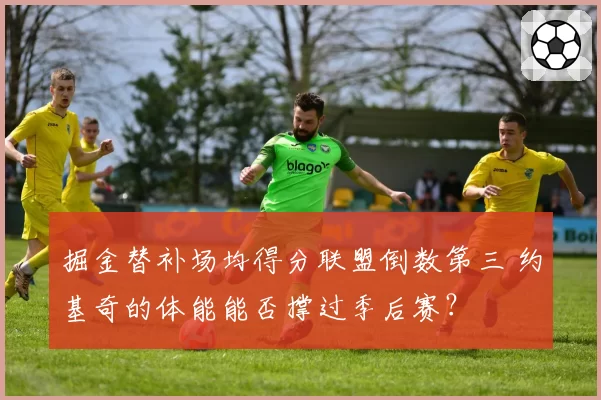 掘金替补场均得分联盟倒数第三 约基奇的体能能否撑过季后赛？