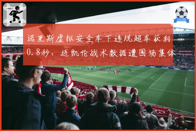 诺里斯虚拟安全车下违规超车获利0.8秒,迈凯伦战术数据遭围场集体分析