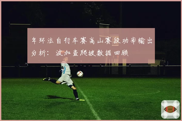 年环法自行车赛高山赛段功率输出分析:波加查爬坡数据回顾